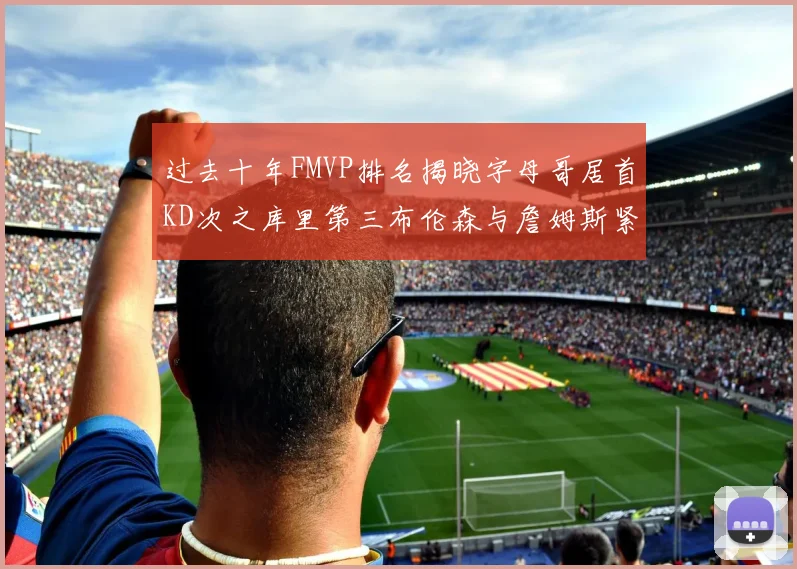 过去十年FMVP排名揭晓字母哥居首KD次之库里第三布伦森与詹姆斯紧随其后