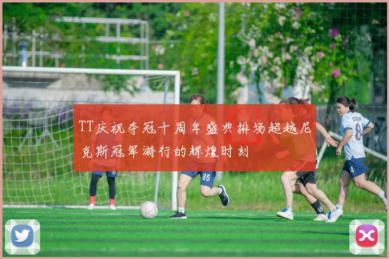 TT庆祝夺冠十周年盛典排场超越尼克斯冠军游行的辉煌时刻