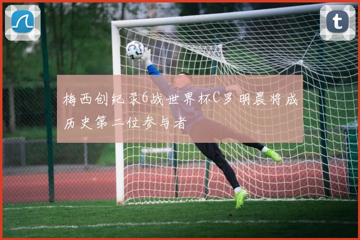 梅西创纪录6战世界杯C罗明晨将成历史第二位参与者