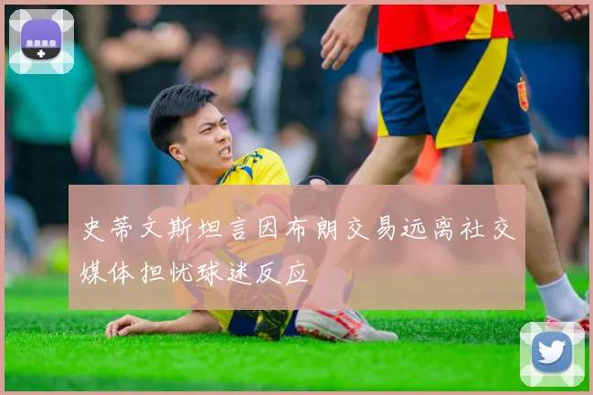 史蒂文斯坦言因布朗交易远离社交媒体担忧球迷反应