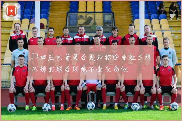 JR回应火箭是否更好称除非杜兰特不想打球否则绝不会交易他
