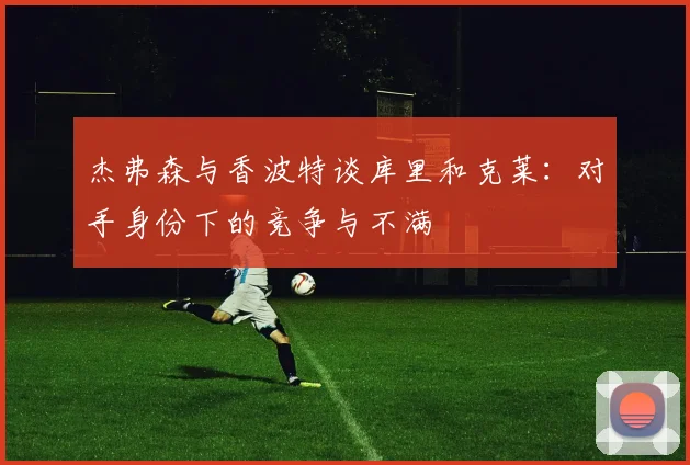 杰弗森与香波特谈库里和克莱：对手身份下的竞争与不满