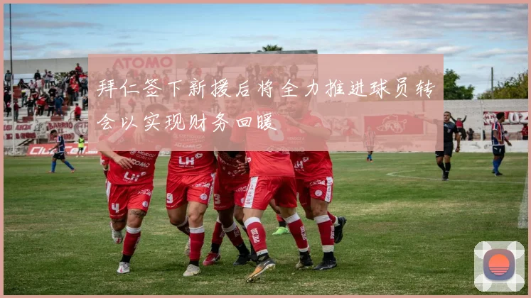 拜仁签下新援后将全力推进球员转会以实现财务回暖