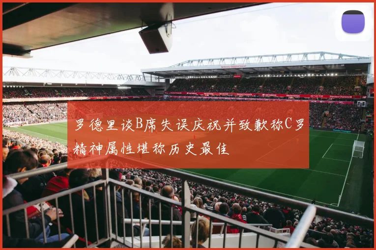 罗德里谈B席失误庆祝并致歉称C罗精神属性堪称历史最佳