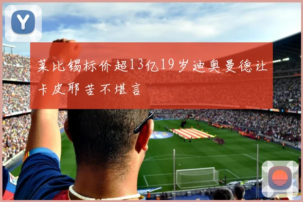 莱比锡标价超13亿19岁迪奥曼德让卡皮耶苦不堪言