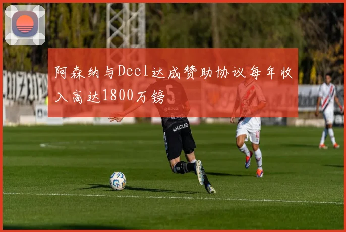 阿森纳与Deel达成赞助协议每年收入高达1800万镑