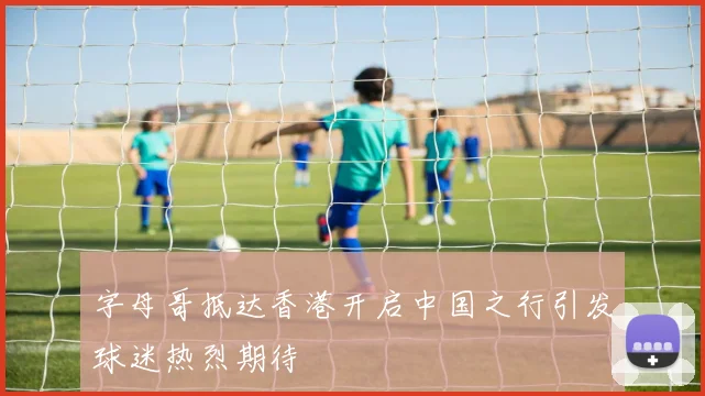 字母哥抵达香港开启中国之行引发球迷热烈期待