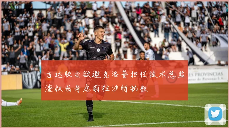 吉达联合欲邀克洛普担任技术总监渣叔或考虑前往沙特执教
