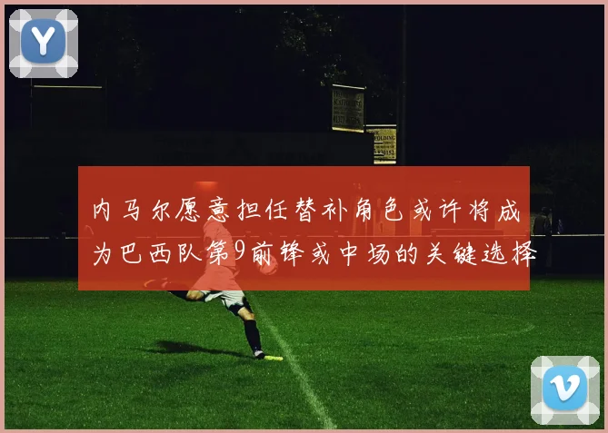 内马尔愿意担任替补角色或许将成为巴西队第9前锋或中场的关键选择