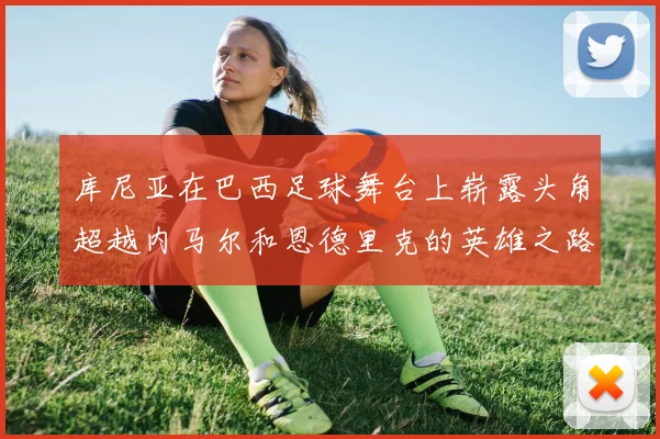 库尼亚在巴西足球舞台上崭露头角超越内马尔和恩德里克的英雄之路