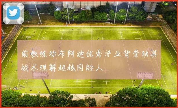 前教练称布阿迪优秀学业背景助其战术理解超越同龄人