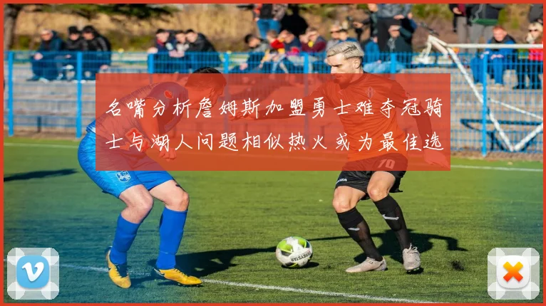 名嘴分析詹姆斯加盟勇士难夺冠骑士与湖人问题相似热火或为最佳选择